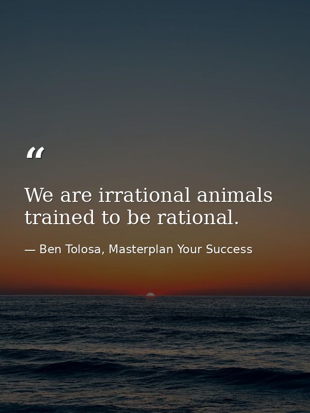 We are irrational animals trained to be rational. — Ben Tolosa, Masterplan Your Success