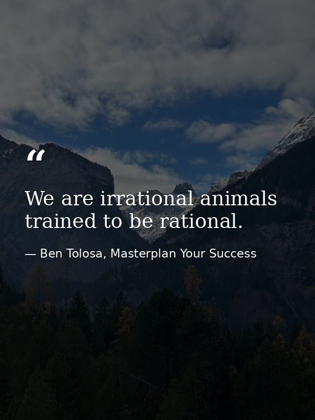 We are irrational animals trained to be rational. — Ben Tolosa, Masterplan Your Success