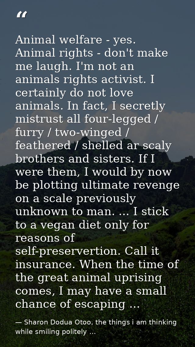 Animal welfare - yes. Animal rights - don't make me laugh. I'm not an animals rights activist. I certainly do not love a — Sharon Dodua Otoo, the things i am thinking while smiling politely …