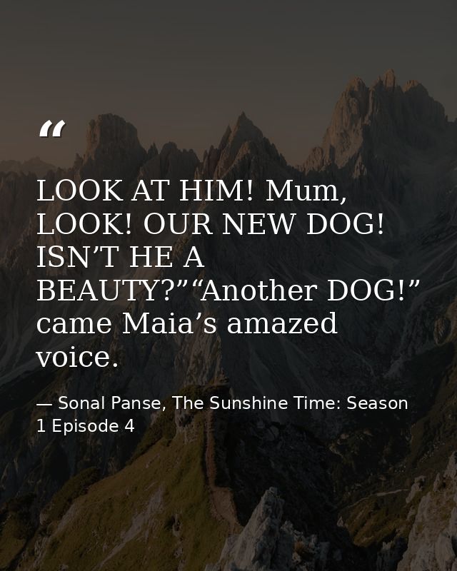 LOOK AT HIM! Mum, LOOK! OUR NEW DOG! ISN’T HE A BEAUTY?”“Another DOG!” came Maia’s amazed voice. — Sonal Panse, The Sunshine Time: Season 1 Episode 4