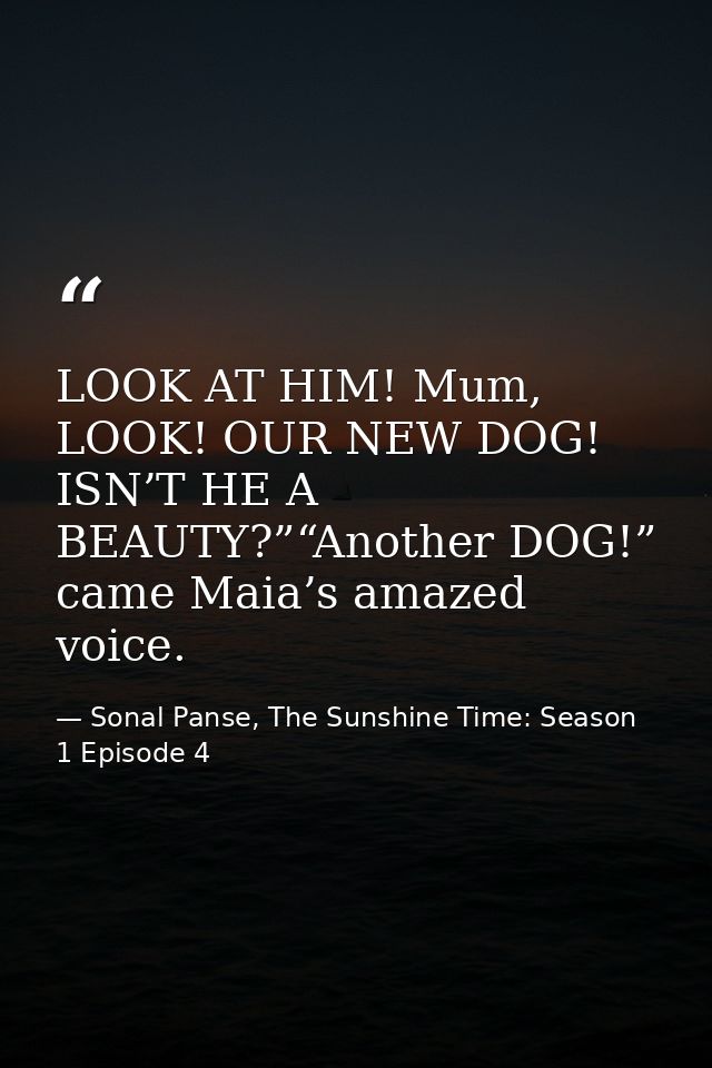 LOOK AT HIM! Mum, LOOK! OUR NEW DOG! ISN’T HE A BEAUTY?”“Another DOG!” came Maia’s amazed voice. — Sonal Panse, The Sunshine Time: Season 1 Episode 4