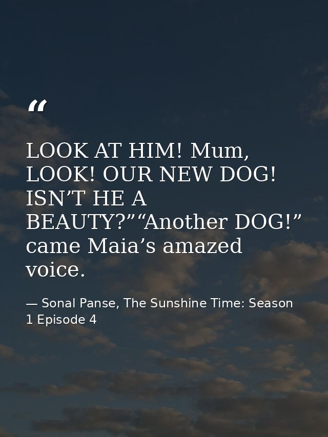 LOOK AT HIM! Mum, LOOK! OUR NEW DOG! ISN’T HE A BEAUTY?”“Another DOG!” came Maia’s amazed voice. — Sonal Panse, The Sunshine Time: Season 1 Episode 4