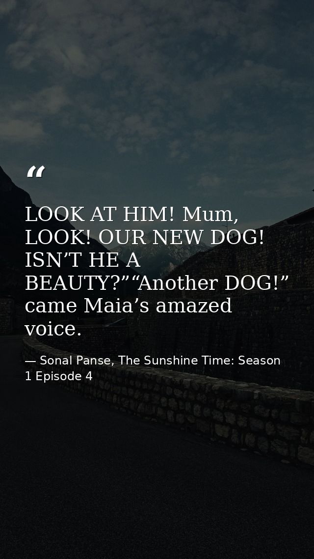 LOOK AT HIM! Mum, LOOK! OUR NEW DOG! ISN’T HE A BEAUTY?”“Another DOG!” came Maia’s amazed voice. — Sonal Panse, The Sunshine Time: Season 1 Episode 4