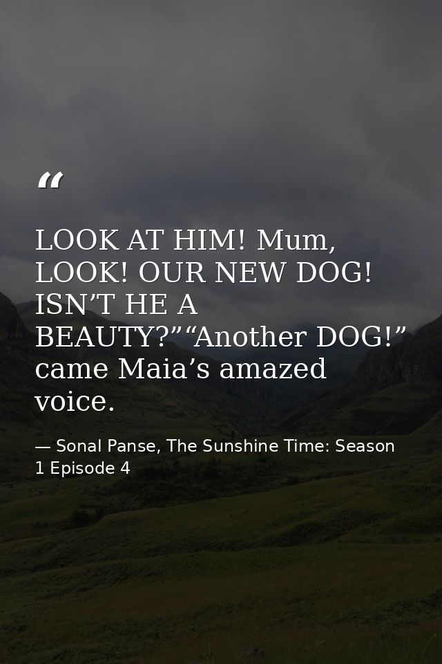 LOOK AT HIM! Mum, LOOK! OUR NEW DOG! ISN’T HE A BEAUTY?”“Another DOG!” came Maia’s amazed voice. — Sonal Panse, The Sunshine Time: Season 1 Episode 4