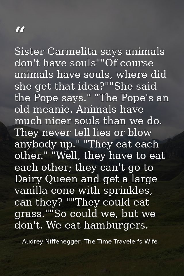 Sister Carmelita says animals don't have souls""Of course animals have souls, where did she get that idea?""She said the — Audrey Niffenegger, The Time Traveler's Wife