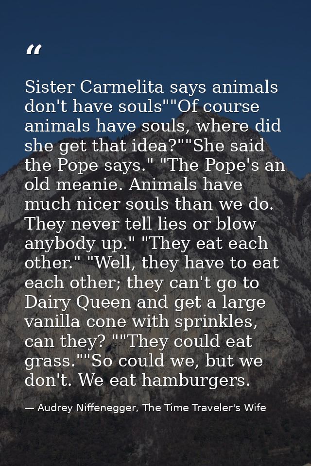 Sister Carmelita says animals don't have souls""Of course animals have souls, where did she get that idea?""She said the — Audrey Niffenegger, The Time Traveler's Wife