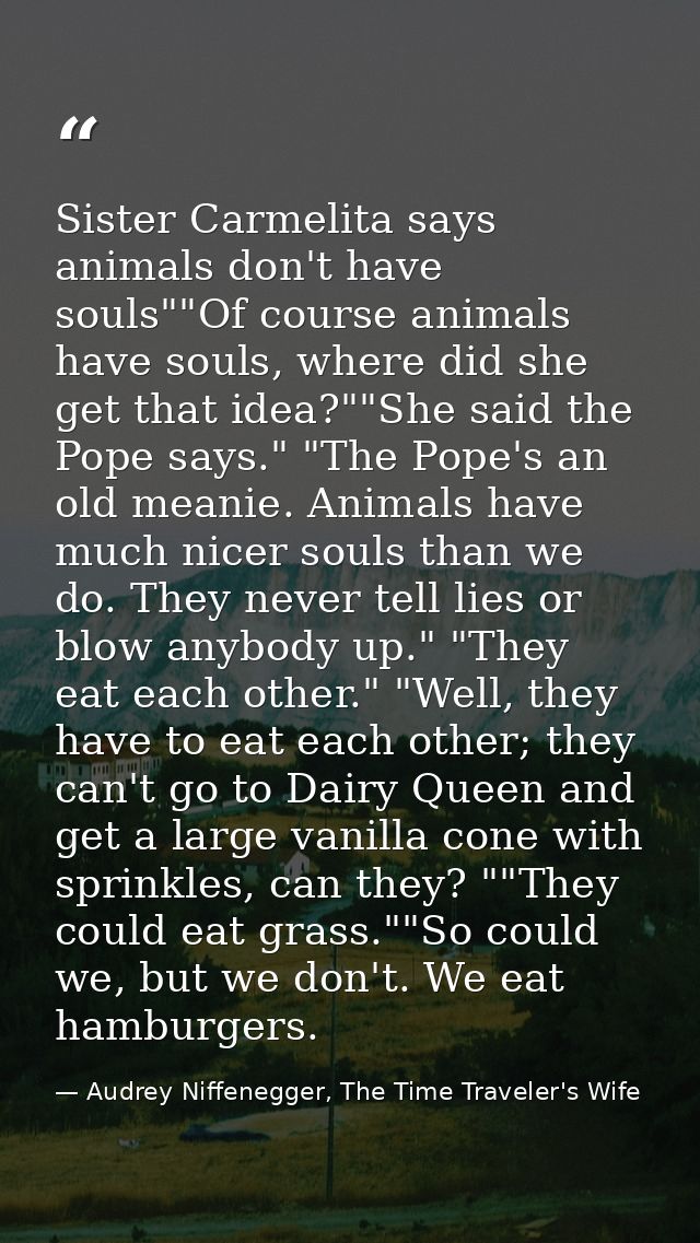 Sister Carmelita says animals don't have souls""Of course animals have souls, where did she get that idea?""She said the — Audrey Niffenegger, The Time Traveler's Wife