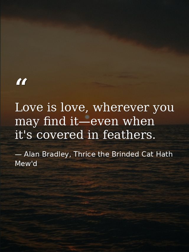 Love is love, wherever you may find it—even when it's covered in feathers. — Alan Bradley, Thrice the Brinded Cat Hath Mew'd