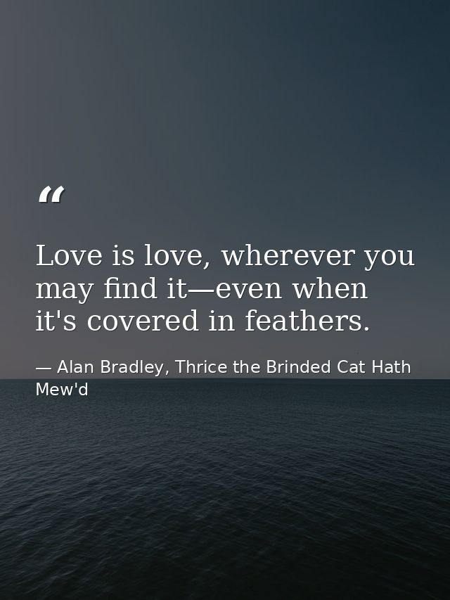 Love is love, wherever you may find it—even when it's covered in feathers. — Alan Bradley, Thrice the Brinded Cat Hath Mew'd