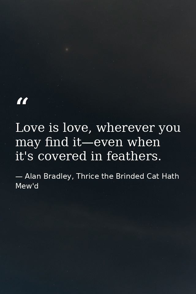 Love is love, wherever you may find it—even when it's covered in feathers. — Alan Bradley, Thrice the Brinded Cat Hath Mew'd