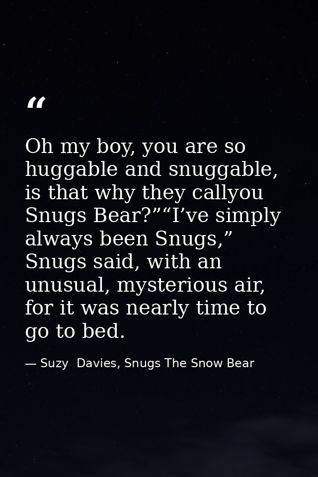 Oh my boy, you are so huggable and snuggable, is that why they callyou Snugs Bear?”“I’ve simply always been Snugs,” Snug — Suzy  Davies, Snugs The Snow Bear
