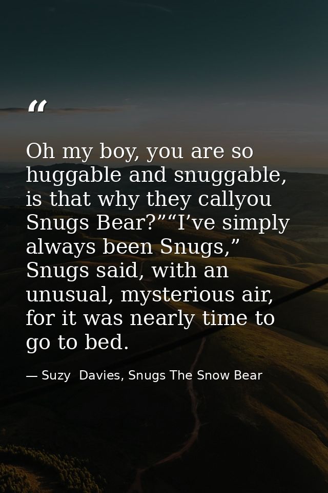 Oh my boy, you are so huggable and snuggable, is that why they callyou Snugs Bear?”“I’ve simply always been Snugs,” Snug — Suzy  Davies, Snugs The Snow Bear