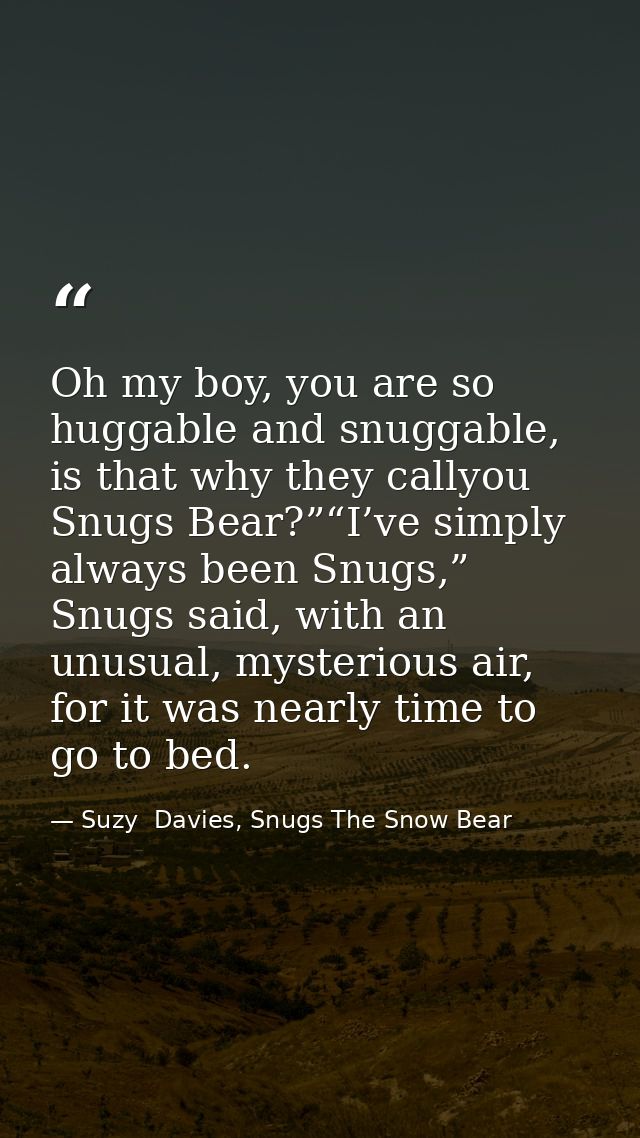 Oh my boy, you are so huggable and snuggable, is that why they callyou Snugs Bear?”“I’ve simply always been Snugs,” Snug — Suzy  Davies, Snugs The Snow Bear
