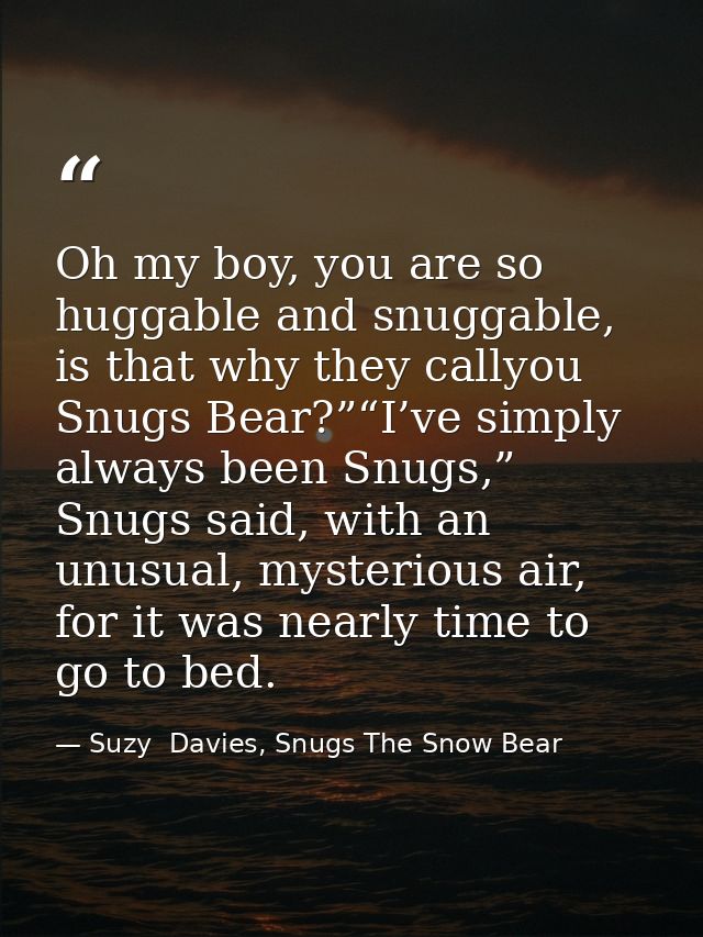 Oh my boy, you are so huggable and snuggable, is that why they callyou Snugs Bear?”“I’ve simply always been Snugs,” Snug — Suzy  Davies, Snugs The Snow Bear