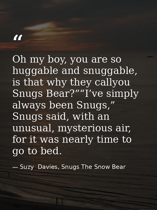 Oh my boy, you are so huggable and snuggable, is that why they callyou Snugs Bear?”“I’ve simply always been Snugs,” Snug — Suzy  Davies, Snugs The Snow Bear