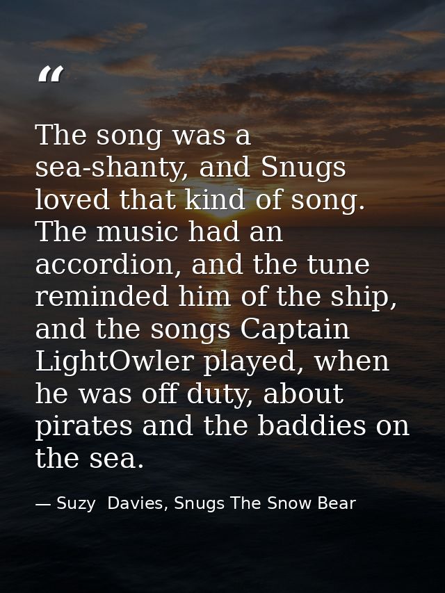 The song was a sea-shanty, and Snugs loved that kind of song. The music had an accordion, and the tune reminded him of t — Suzy  Davies, Snugs The Snow Bear