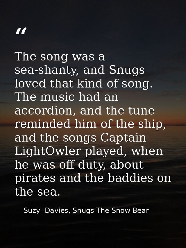 The song was a sea-shanty, and Snugs loved that kind of song. The music had an accordion, and the tune reminded him of t — Suzy  Davies, Snugs The Snow Bear