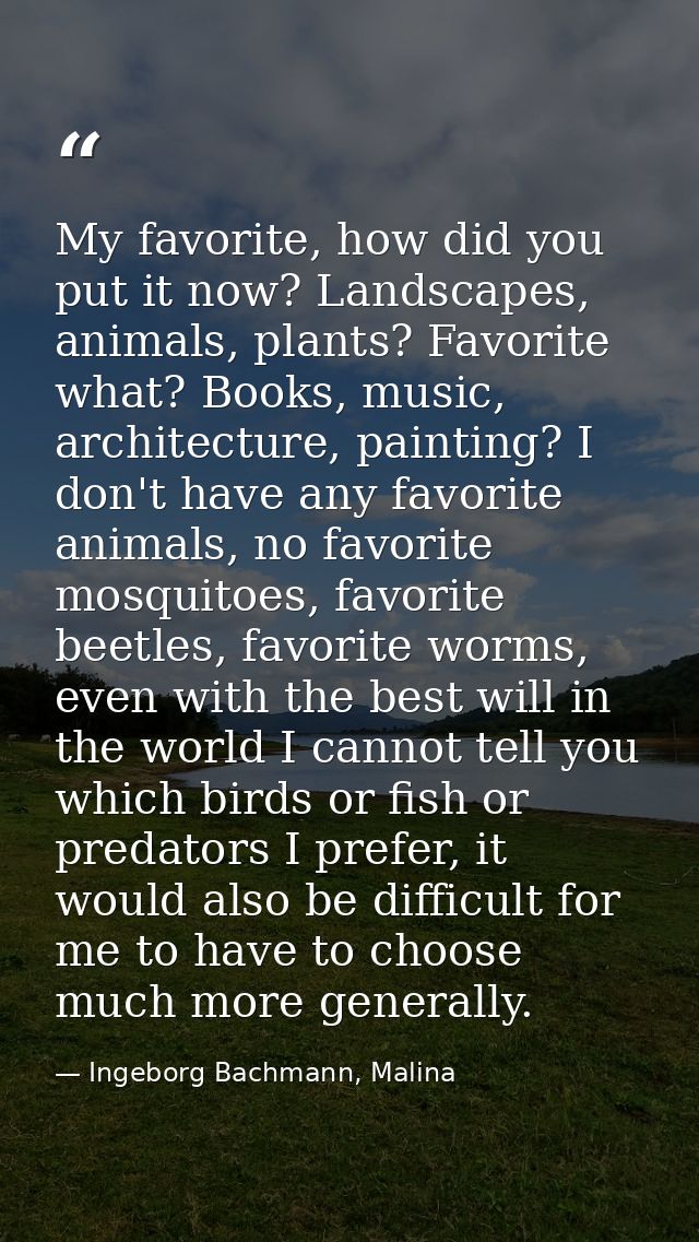 My favorite, how did you put it now? Landscapes, animals, plants? Favorite what? Books, music, architecture, painting? I — Ingeborg Bachmann, Malina