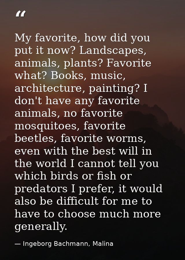 My favorite, how did you put it now? Landscapes, animals, plants? Favorite what? Books, music, architecture, painting? I — Ingeborg Bachmann, Malina