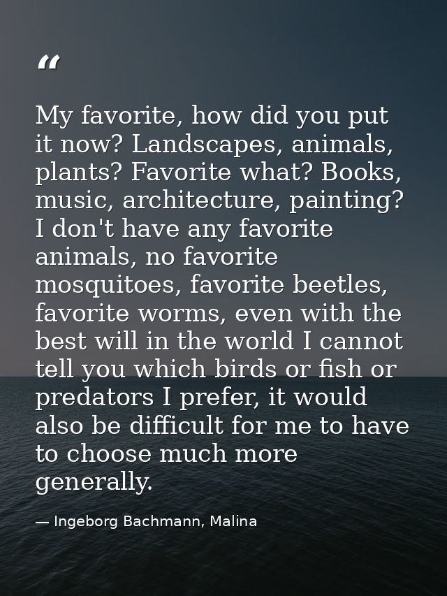 My favorite, how did you put it now? Landscapes, animals, plants? Favorite what? Books, music, architecture, painting? I — Ingeborg Bachmann, Malina