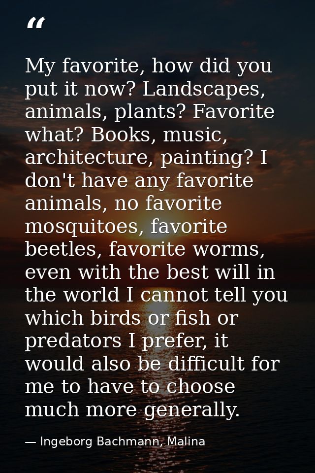 My favorite, how did you put it now? Landscapes, animals, plants? Favorite what? Books, music, architecture, painting? I — Ingeborg Bachmann, Malina