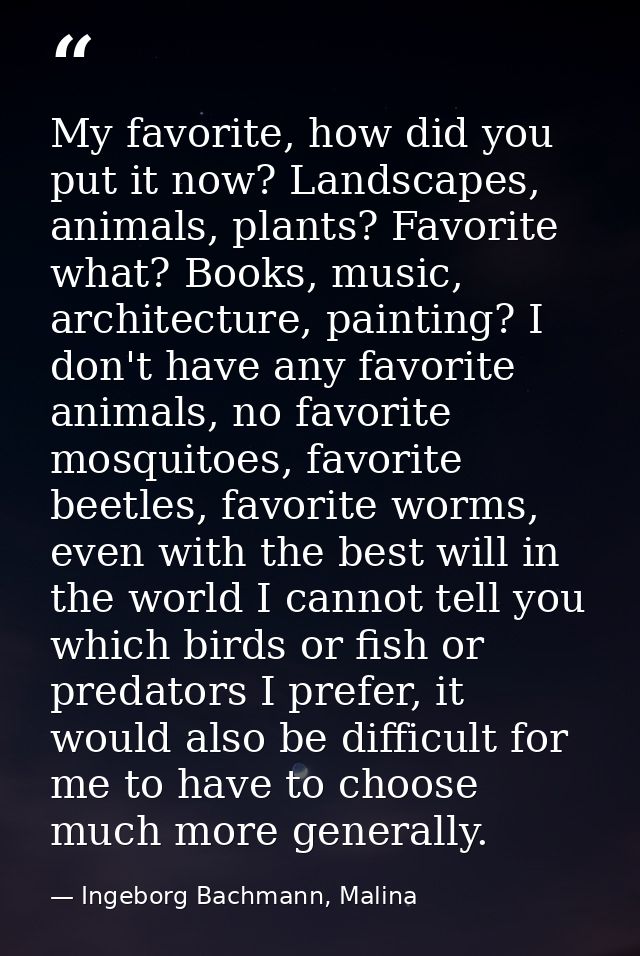 My favorite, how did you put it now? Landscapes, animals, plants? Favorite what? Books, music, architecture, painting? I — Ingeborg Bachmann, Malina