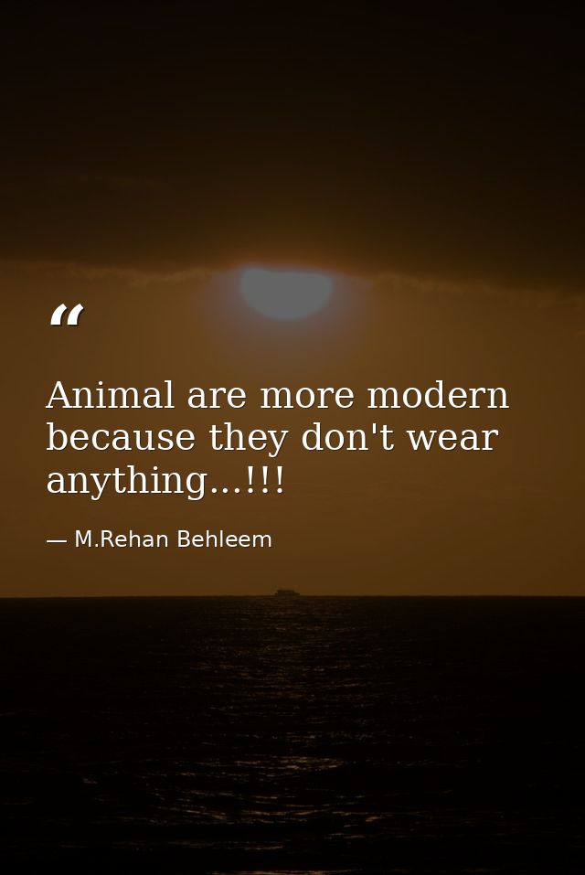 Animal are more modern because they don't wear anything...!!! — M.Rehan Behleem