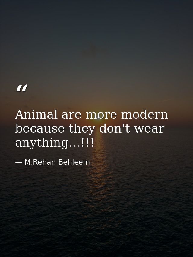 Animal are more modern because they don't wear anything...!!! — M.Rehan Behleem