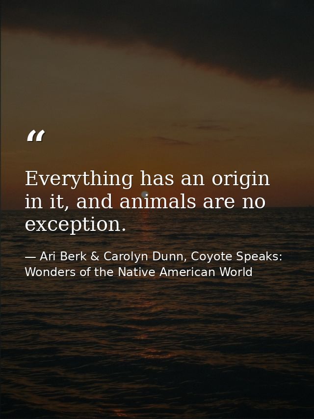 Everything has an origin in it, and animals are no exception. — Ari Berk & Carolyn Dunn, Coyote Speaks: Wonders of the Native American World