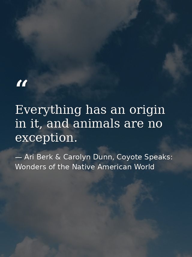 Everything has an origin in it, and animals are no exception. — Ari Berk & Carolyn Dunn, Coyote Speaks: Wonders of the Native American World