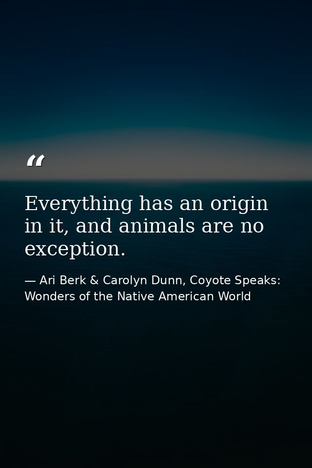 Everything has an origin in it, and animals are no exception. — Ari Berk & Carolyn Dunn, Coyote Speaks: Wonders of the Native American World