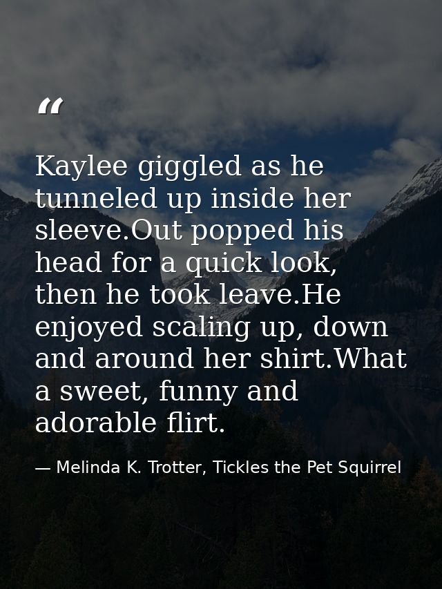Kaylee giggled as he tunneled up inside her sleeve.Out popped his head for a quick look, then he took leave.He enjoyed s — Melinda K. Trotter, Tickles the Pet Squirrel