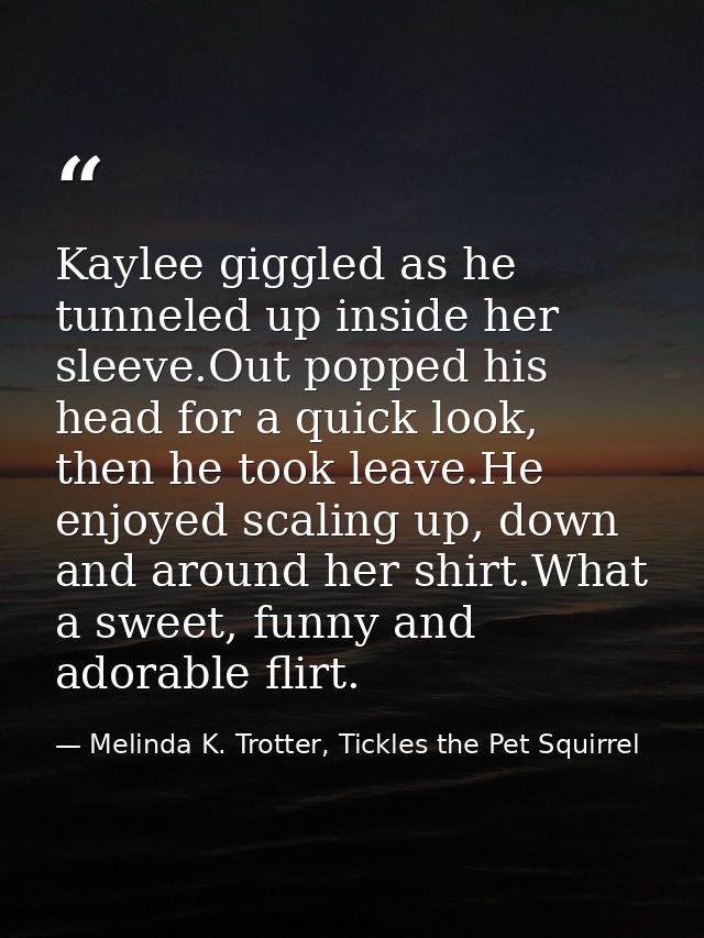 Kaylee giggled as he tunneled up inside her sleeve.Out popped his head for a quick look, then he took leave.He enjoyed s — Melinda K. Trotter, Tickles the Pet Squirrel