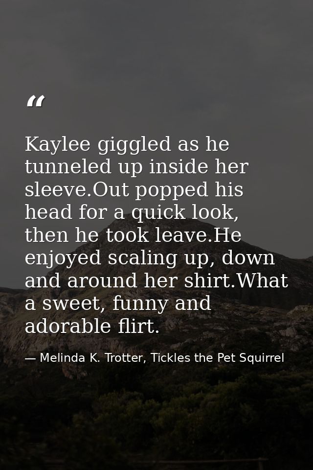 Kaylee giggled as he tunneled up inside her sleeve.Out popped his head for a quick look, then he took leave.He enjoyed s — Melinda K. Trotter, Tickles the Pet Squirrel