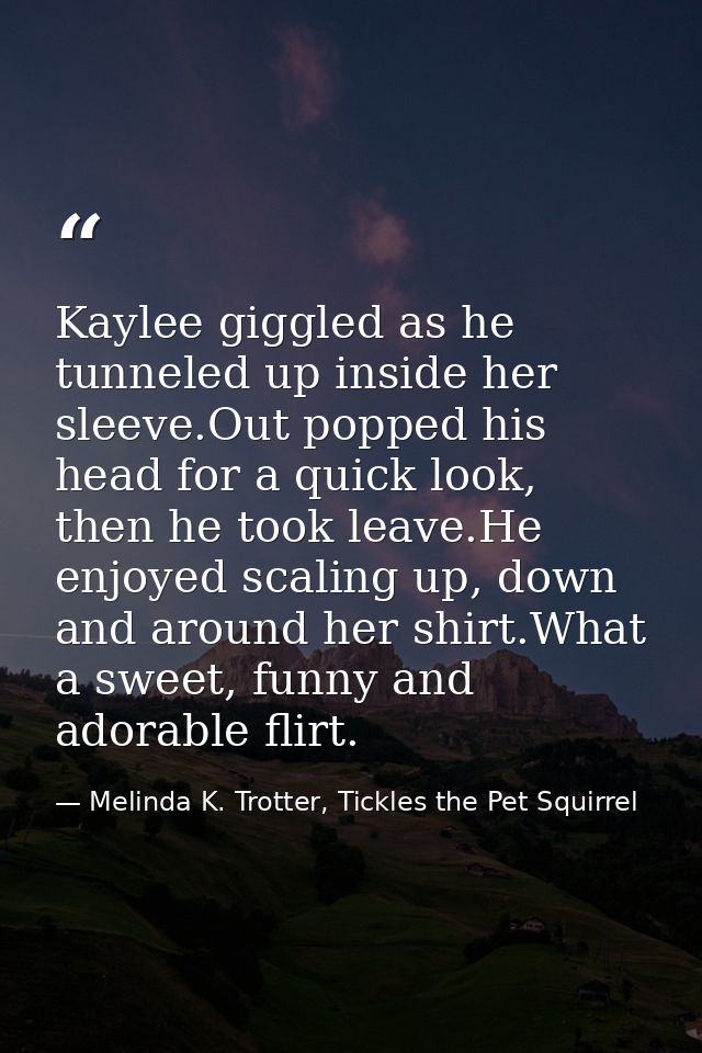 Kaylee giggled as he tunneled up inside her sleeve.Out popped his head for a quick look, then he took leave.He enjoyed s — Melinda K. Trotter, Tickles the Pet Squirrel