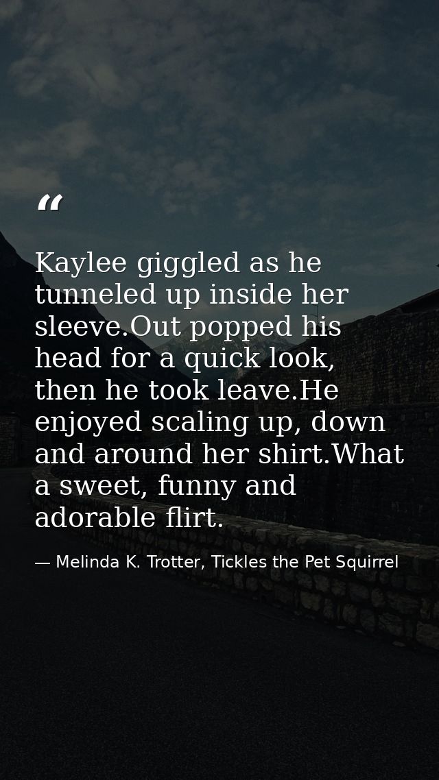 Kaylee giggled as he tunneled up inside her sleeve.Out popped his head for a quick look, then he took leave.He enjoyed s — Melinda K. Trotter, Tickles the Pet Squirrel