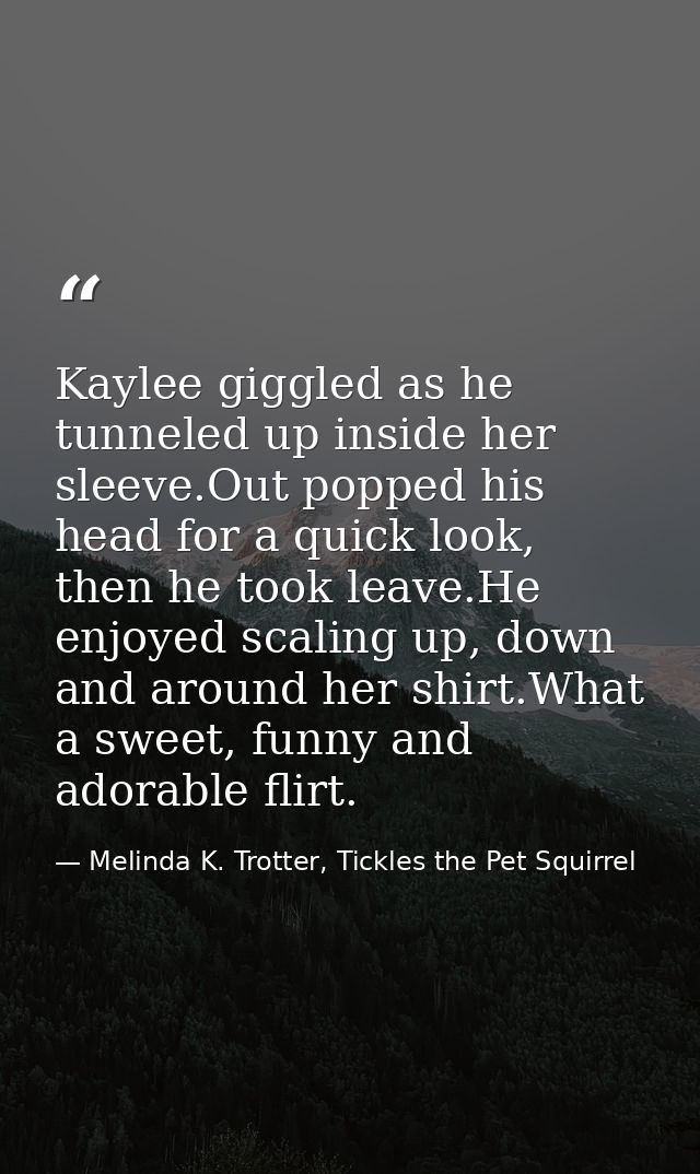 Kaylee giggled as he tunneled up inside her sleeve.Out popped his head for a quick look, then he took leave.He enjoyed s — Melinda K. Trotter, Tickles the Pet Squirrel