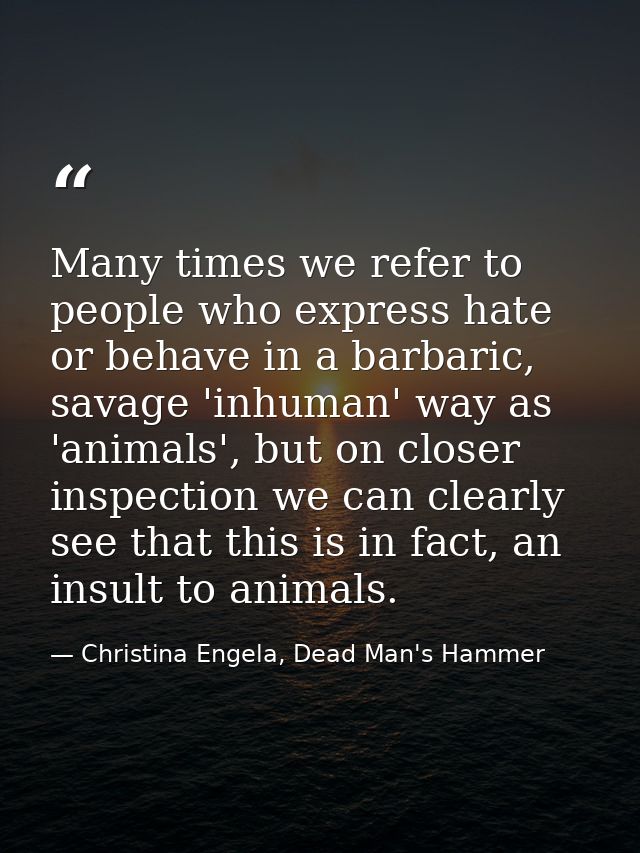 Many times we refer to people who express hate or behave in a barbaric, savage 'inhuman' way as 'animals', but on closer — Christina Engela, Dead Man's Hammer