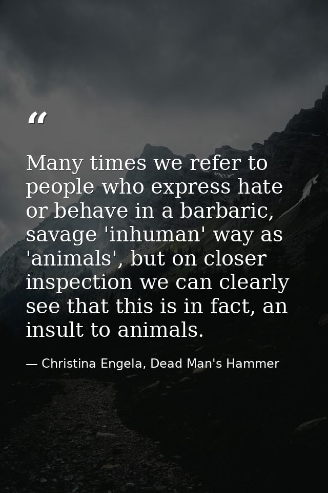 Many times we refer to people who express hate or behave in a barbaric, savage 'inhuman' way as 'animals', but on closer — Christina Engela, Dead Man's Hammer