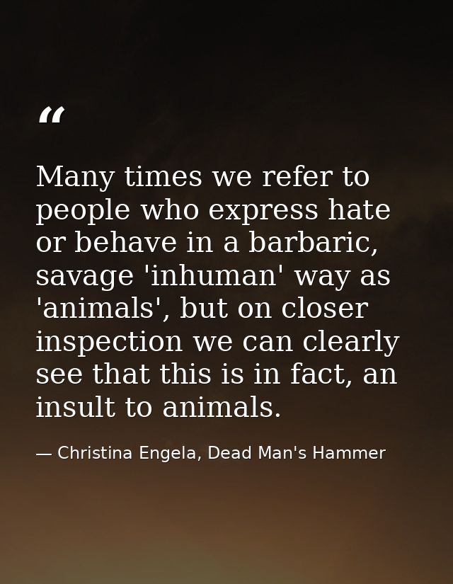 Many times we refer to people who express hate or behave in a barbaric, savage 'inhuman' way as 'animals', but on closer — Christina Engela, Dead Man's Hammer
