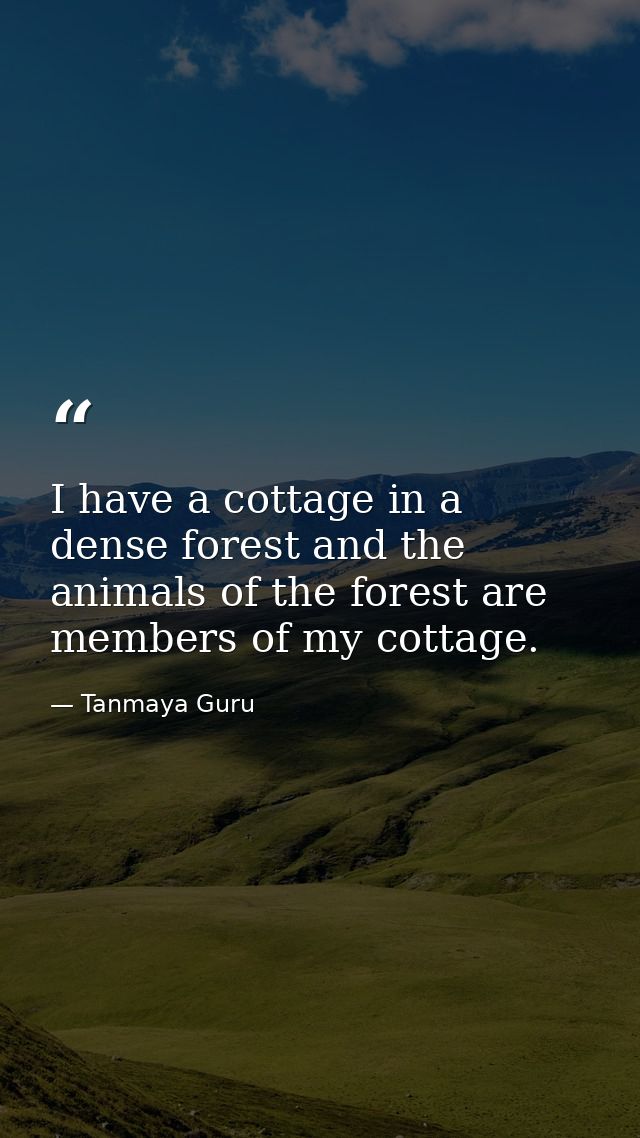 I have a cottage in a dense forest and the animals of the forest are members of my cottage. — Tanmaya Guru