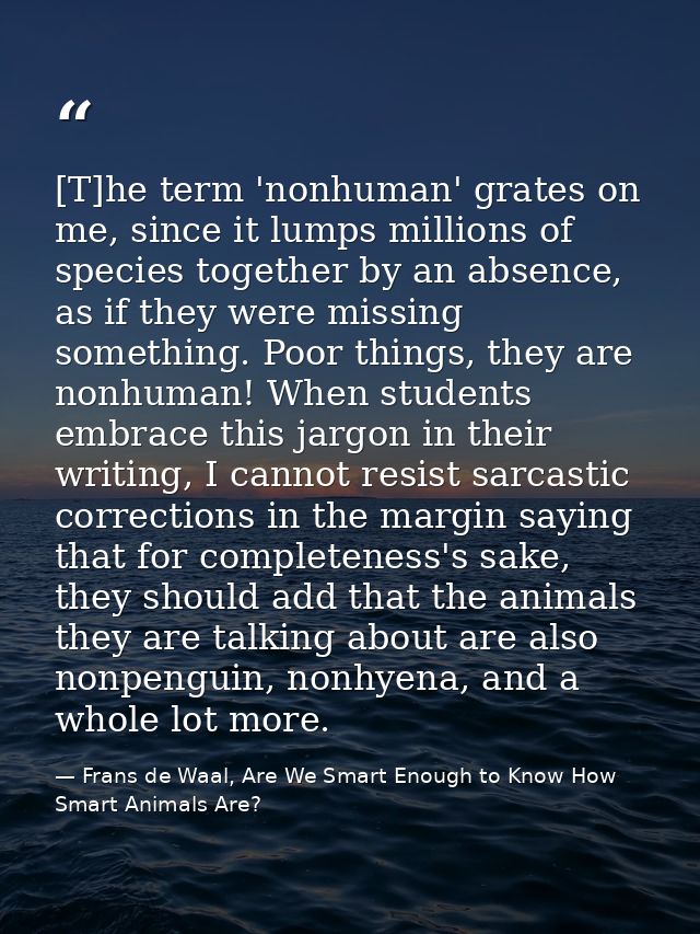 [T]he term 'nonhuman' grates on me, since it lumps millions of species together by an absence, as if they were missing s — Frans de Waal, Are We Smart Enough to Know How Smart Animals Are?