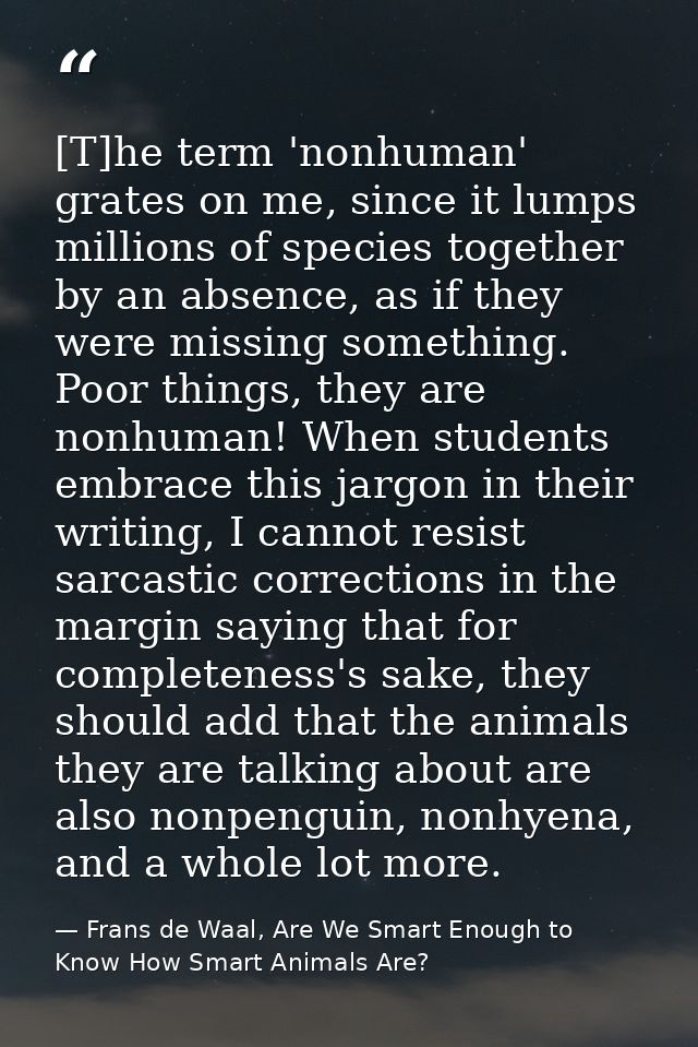[T]he term 'nonhuman' grates on me, since it lumps millions of species together by an absence, as if they were missing s — Frans de Waal, Are We Smart Enough to Know How Smart Animals Are?