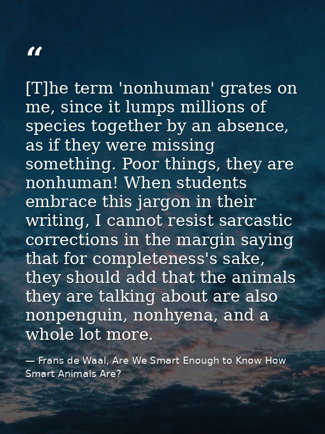 [T]he term 'nonhuman' grates on me, since it lumps millions of species together by an absence, as if they were missing s — Frans de Waal, Are We Smart Enough to Know How Smart Animals Are?
