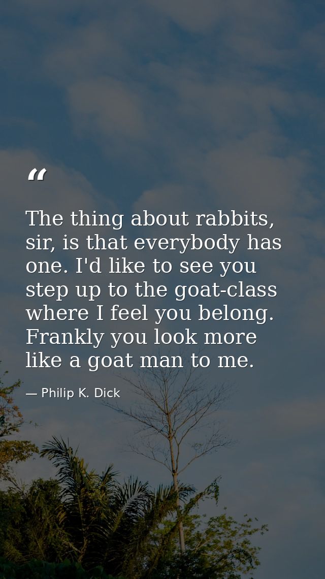 The thing about rabbits, sir, is that everybody has one. I'd like to see you step up to the goat-class where I feel you  — Philip K. Dick