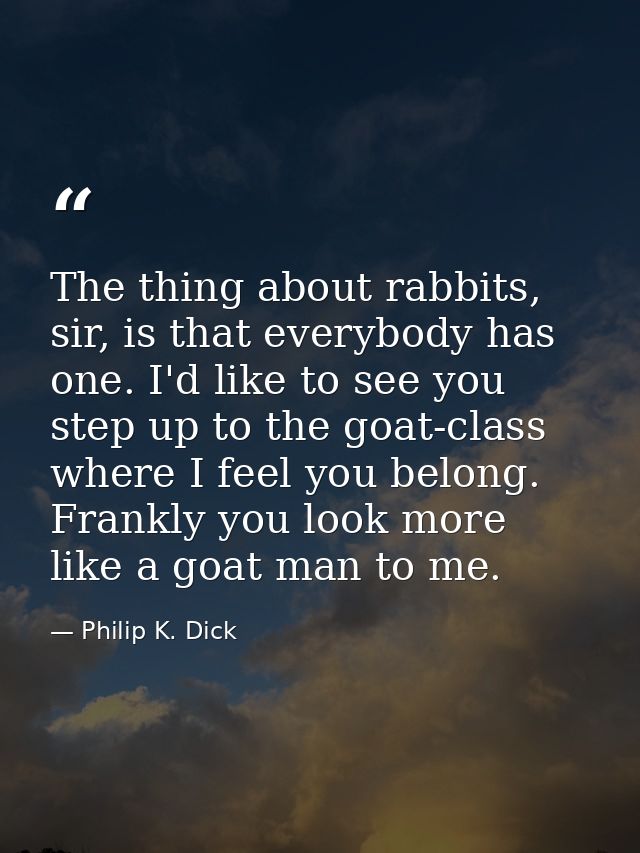 The thing about rabbits, sir, is that everybody has one. I'd like to see you step up to the goat-class where I feel you  — Philip K. Dick