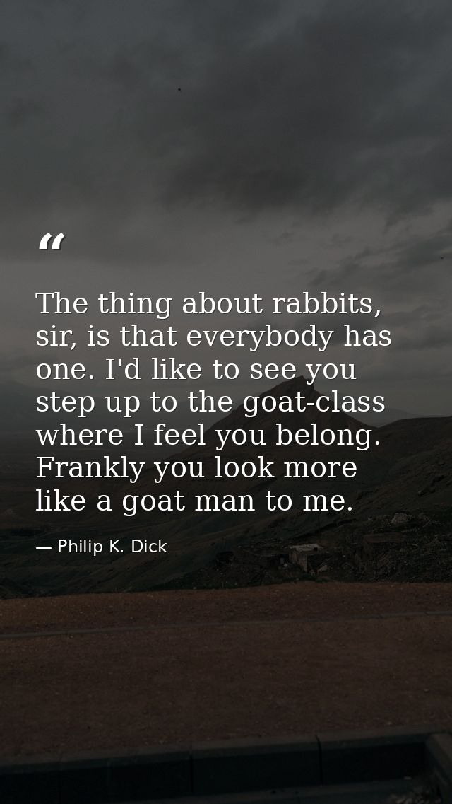 The thing about rabbits, sir, is that everybody has one. I'd like to see you step up to the goat-class where I feel you  — Philip K. Dick