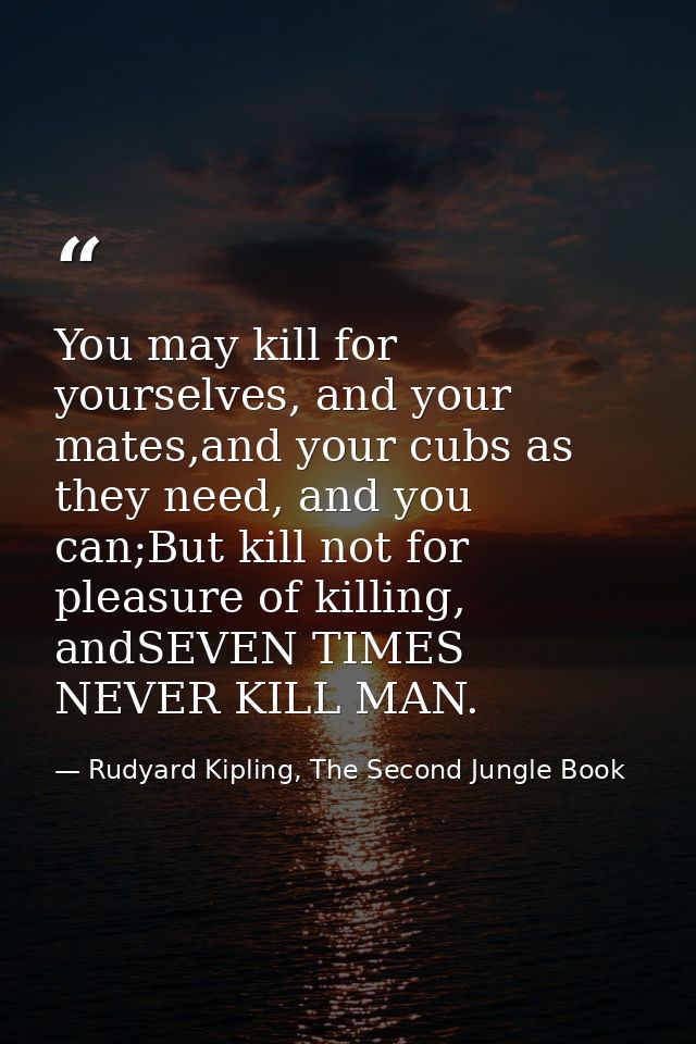 You may kill for yourselves, and your mates,and your cubs as they need, and you can;But kill not for pleasure of killing — Rudyard Kipling, The Second Jungle Book