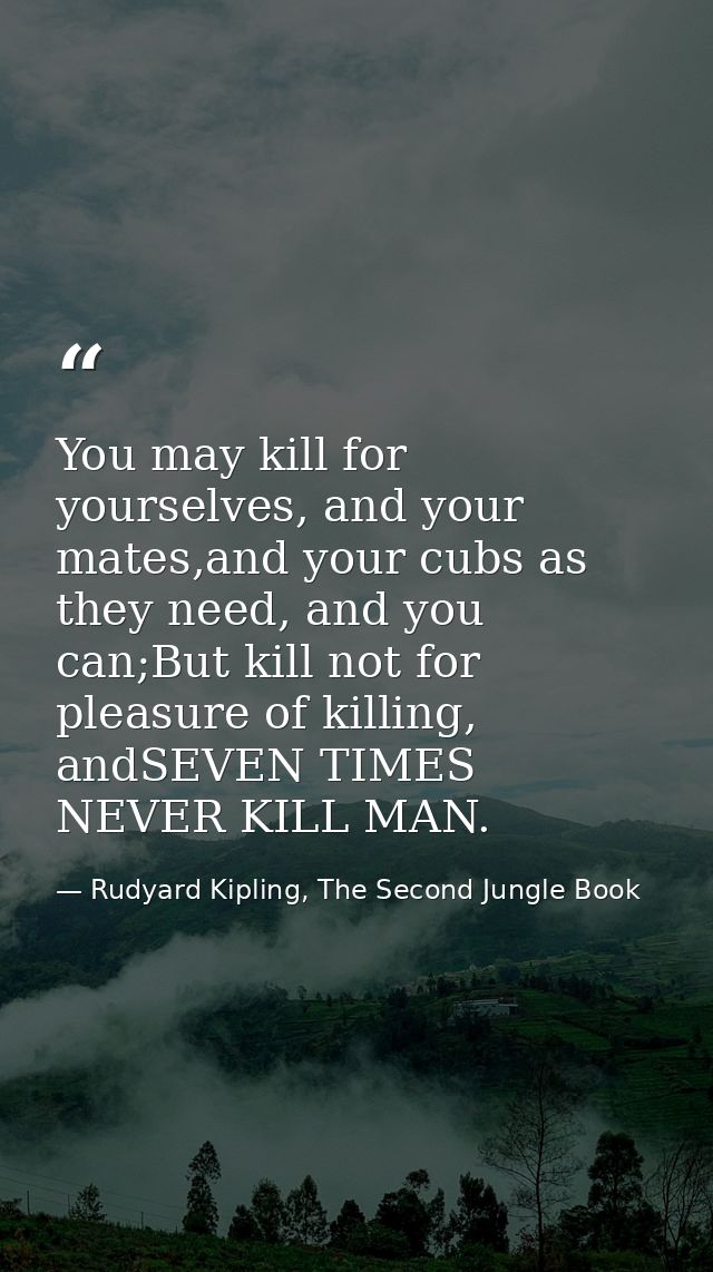 You may kill for yourselves, and your mates,and your cubs as they need, and you can;But kill not for pleasure of killing — Rudyard Kipling, The Second Jungle Book