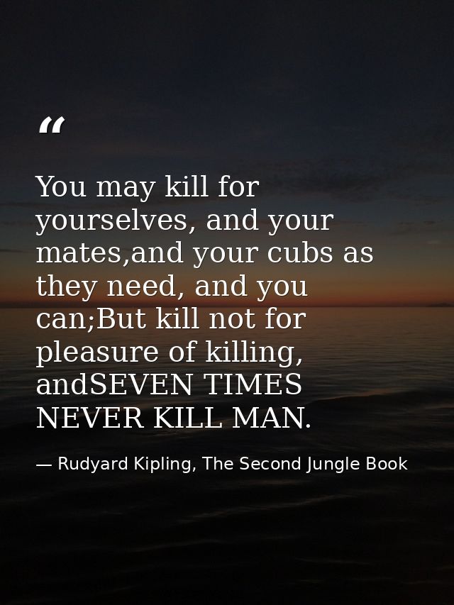 You may kill for yourselves, and your mates,and your cubs as they need, and you can;But kill not for pleasure of killing — Rudyard Kipling, The Second Jungle Book